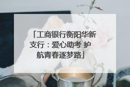 工商银行衡阳华新支行：爱心助考 护航青春逐梦路