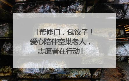 帮修门，包饺子！爱心陪伴空巢老人，志愿者在行动