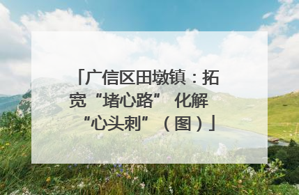 广信区田墩镇：拓宽“堵心路” 化解“心头刺”（图）