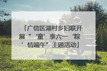 广信区湖村乡妇联开展“‘童’享六一‘粽’情端午”主题活动