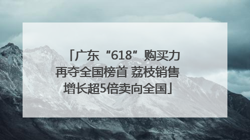 广东“618”购买力再夺全国榜首 荔枝销售增长超5倍卖向全国