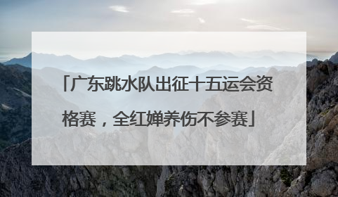 广东跳水队出征十五运会资格赛，全红婵养伤不参赛