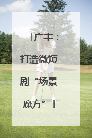 广丰：打造微短剧“场景魔方”