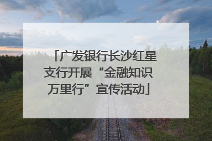 广发银行长沙红星支行开展“金融知识万里行”宣传活动