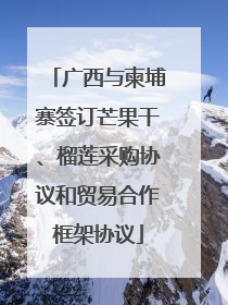 广西与柬埔寨签订芒果干、榴莲采购协议和贸易合作框架协议