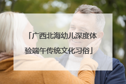 广西北海幼儿深度体验端午传统文化习俗