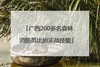 广西200多名森林消防员比拼实战技能