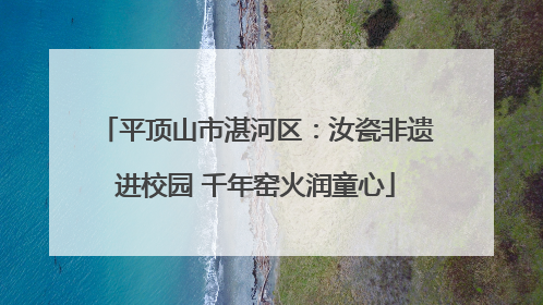 平顶山市湛河区：汝瓷非遗进校园 千年窑火润童心