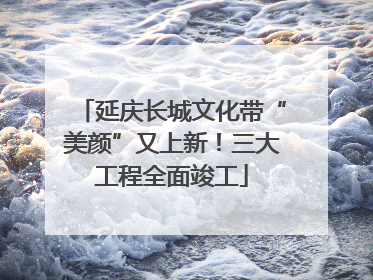 延庆长城文化带“美颜”又上新！三大工程全面竣工