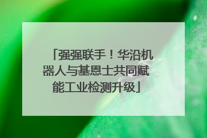 强强联手！华沿机器人与基恩士共同赋能工业检测升级
