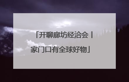 开聊廊坊经洽会丨家门口有全球好物
