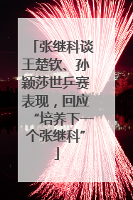 张继科谈王楚钦、孙颖莎世乒赛表现，回应“培养下一个张继科”