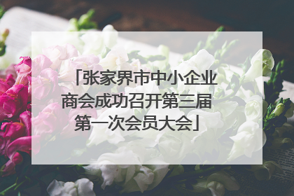 张家界市中小企业商会成功召开第三届第一次会员大会