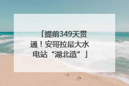 提前349天贯通！安哥拉最大水电站“湖北造”