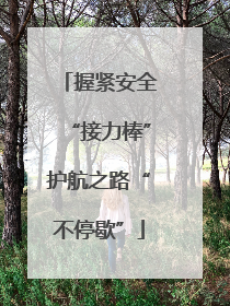 握紧安全“接力棒”护航之路“不停歇”
