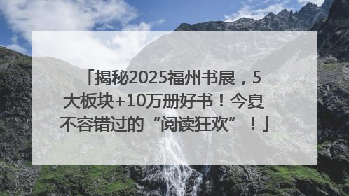 揭秘2025福州书展，5大板块+10万册好书！今夏不容错过的“阅读狂欢”！