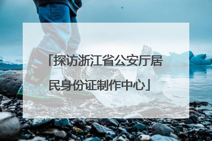 探访浙江省公安厅居民身份证制作中心