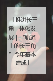 推进长三角一体化发展｜“轨道上的长三角”今年基本建成