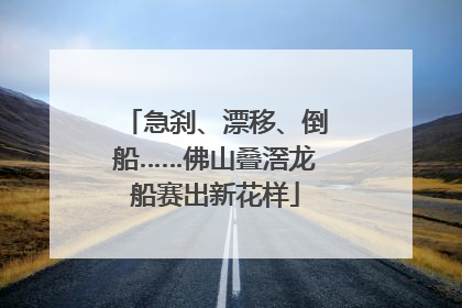 急刹、漂移、倒船……佛山叠滘龙船赛出新花样
