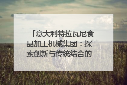 意大利特拉瓦尼食品加工机械集团：探索创新与传统结合的可能性｜西望四川