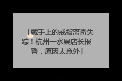 戴手上的戒指离奇失踪！杭州一水果店长报警，原因太意外