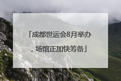 成都世运会8月举办，场馆正加快筹备