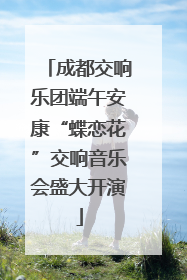 成都交响乐团端午安康“蝶恋花”交响音乐会盛大开演