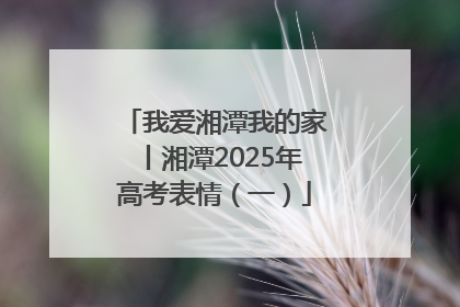 我爱湘潭我的家丨湘潭2025年高考表情（一）