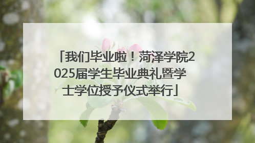 我们毕业啦！菏泽学院2025届学生毕业典礼暨学士学位授予仪式举行
