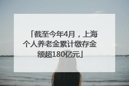 截至今年4月，上海个人养老金累计缴存金额超180亿元