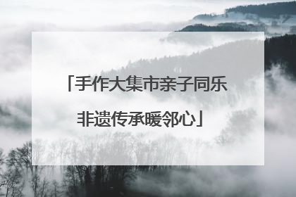 手作大集市亲子同乐 非遗传承暖邻心