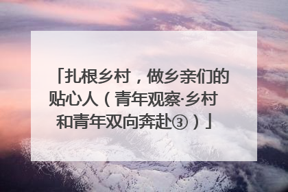 扎根乡村，做乡亲们的贴心人（青年观察·乡村和青年双向奔赴③）