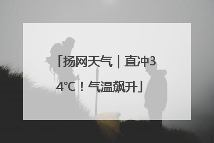 扬网天气｜直冲34℃！气温飙升