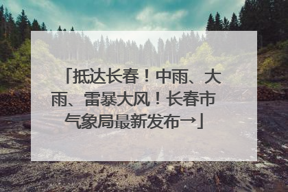 抵达长春！中雨、大雨、雷暴大风！长春市气象局最新发布→