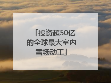 投资超50亿的全球最大室内雪场动工