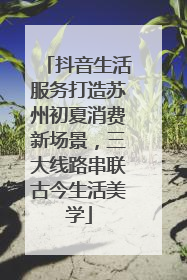抖音生活服务打造苏州初夏消费新场景，三大线路串联古今生活美学