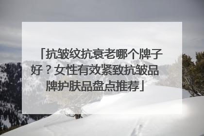 抗皱纹抗衰老哪个牌子好？女性有效紧致抗皱品牌护肤品盘点推荐