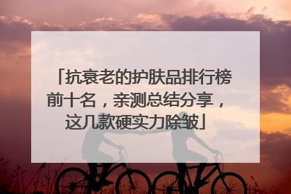 抗衰老的护肤品排行榜前十名，亲测总结分享，这几款硬实力除皱