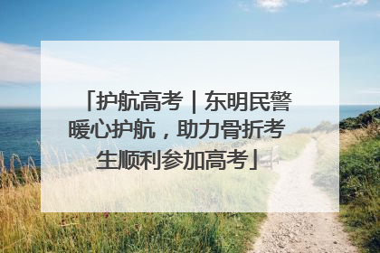 护航高考｜东明民警暖心护航，助力骨折考生顺利参加高考