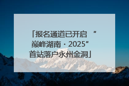 报名通道已开启 “巅峰湖南・2025”首站落户永州金洞
