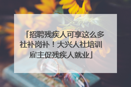 招聘残疾人可享这么多社补岗补！大兴人社培训雇主促残疾人就业