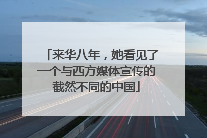 来华八年，她看见了一个与西方媒体宣传的截然不同的中国