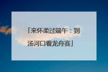 来怀柔过端午：到汤河口看龙舟赛