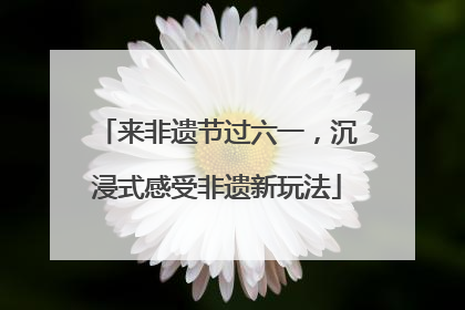 来非遗节过六一，沉浸式感受非遗新玩法