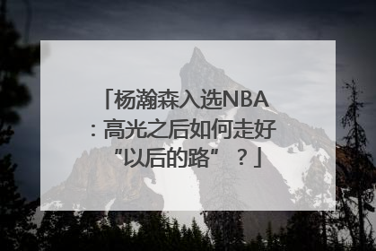 杨瀚森入选NBA：高光之后如何走好“以后的路”？