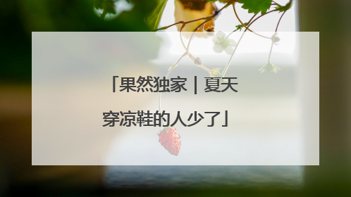 果然独家｜夏天穿凉鞋的人少了