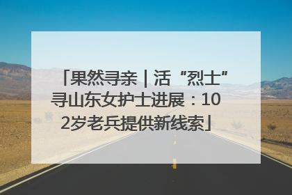 果然寻亲｜活“烈士”寻山东女护士进展：102岁老兵提供新线索