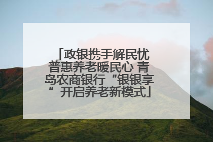 政银携手解民忧 普惠养老暖民心 青岛农商银行“银银享”开启养老新模式