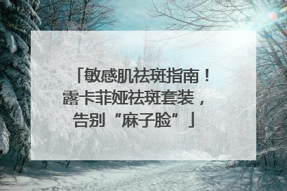 敏感肌祛斑指南！露卡菲娅祛斑套装，告别“麻子脸”