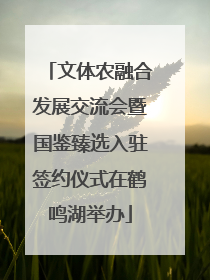 文体农融合发展交流会暨国鉴臻选入驻签约仪式在鹤鸣湖举办